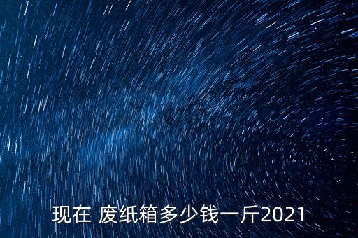 现在 废纸箱多少钱一斤2021