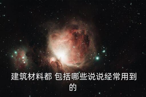  建筑材料都 包括哪些说说经常用到的