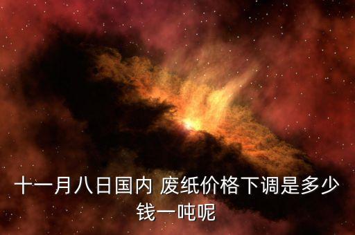 十一月八日国内 废纸价格下调是多少钱一吨呢