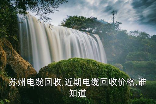 苏州电缆回收,近期电缆回收价格,谁知道