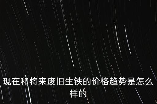 现在和将来废旧生铁的价格趋势是怎么样的
