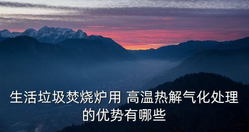 生活垃圾焚烧炉用 高温热解气化处理的优势有哪些