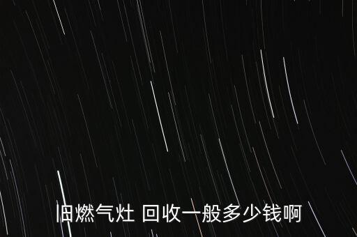 旧燃气灶 回收一般多少钱啊