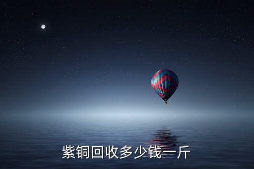 紫铜回收多少钱一斤
