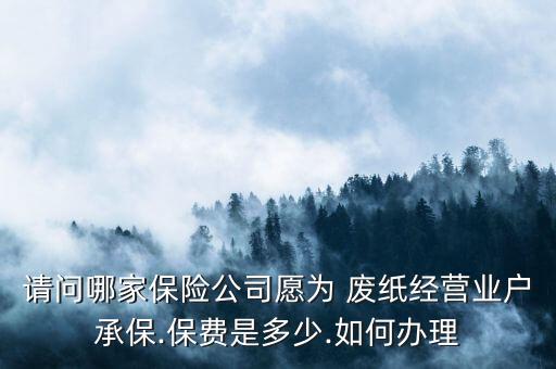 请问哪家保险公司愿为 废纸经营业户承保.保费是多少.如何办理