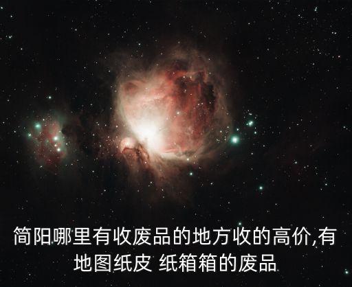 简阳哪里有收废品的地方收的高价,有地图纸皮 纸箱箱的废品