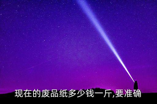 现在的废品纸多少钱一斤,要准确