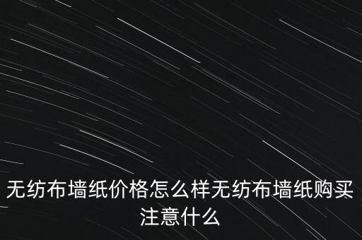 无纺布墙纸价格怎么样无纺布墙纸购买注意什么