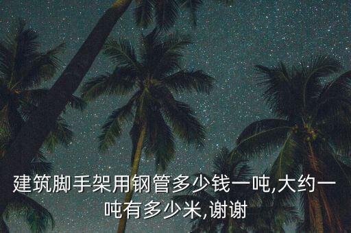 建筑脚手架用钢管多少钱一吨,大约一吨有多少米,谢谢