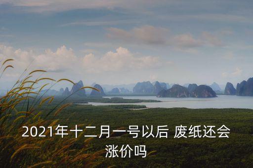 2021年十二月一号以后 废纸还会涨价吗