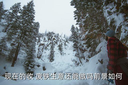 现在的收 废铁生意还能做吗前景如何