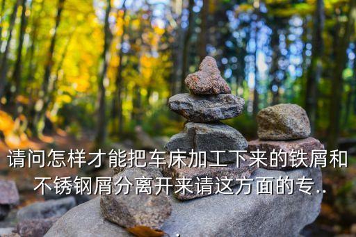 请问怎样才能把车床加工下来的铁屑和 不锈钢屑分离开来请这方面的专...