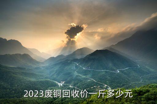 2023废铜回收价一斤多少元