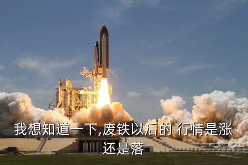 我想知道一下,废铁以后的 行情是涨还是落