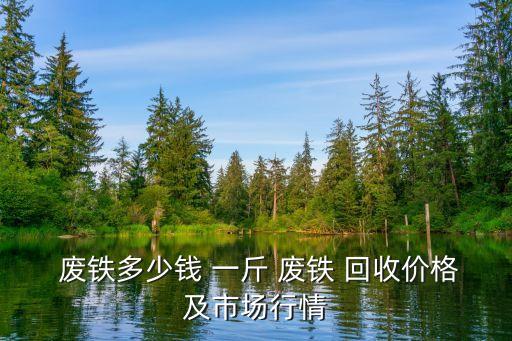  废铁多少钱 一斤 废铁 回收价格及市场行情
