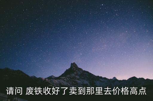 请问 废铁收好了卖到那里去价格高点