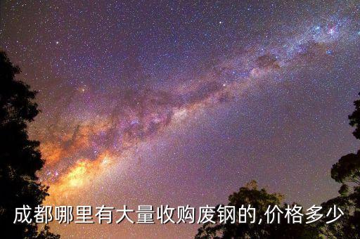 成都哪里有大量收购废钢的,价格多少
