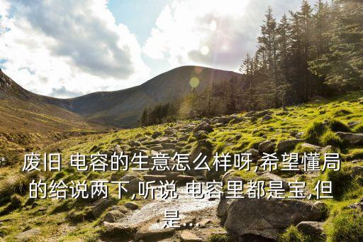 废旧 电容的生意怎么样呀,希望懂局的给说两下,听说 电容里都是宝,但是...