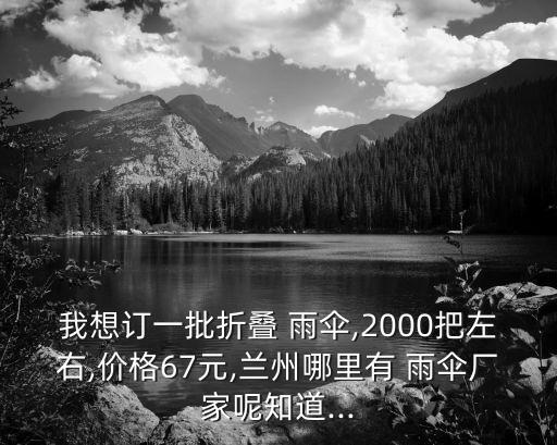 我想订一批折叠 雨伞,2000把左右,价格67元,兰州哪里有 雨伞厂家呢知道...