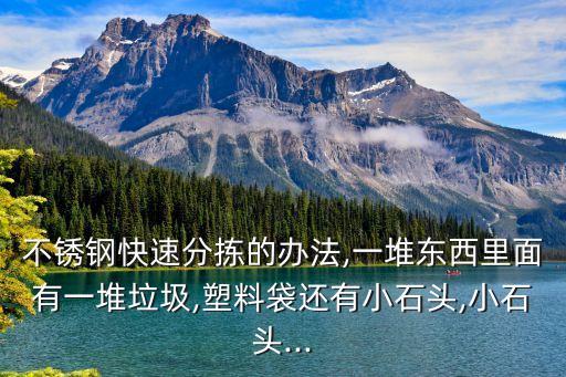不锈钢快速分拣的办法,一堆东西里面有一堆垃圾,塑料袋还有小石头,小石头...