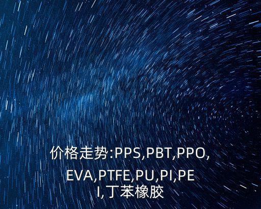 价格走势:PPS,PBT,PPO,EVA,PTFE,PU,PI,PEI,丁苯橡胶