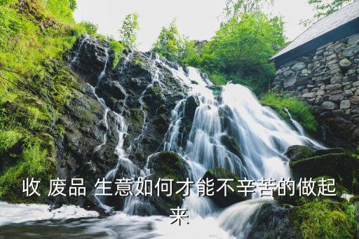 收 废品 生意如何才能不辛苦的做起来