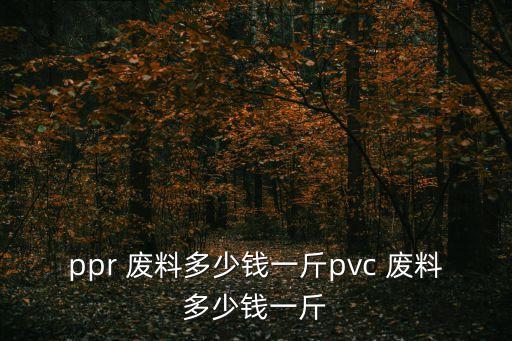 ppr 废料多少钱一斤pvc 废料多少钱一斤