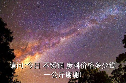 请问:今日 不锈钢 废料价格多少钱一公斤谢谢!