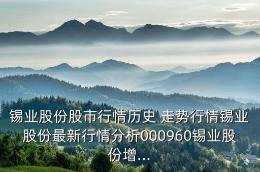 锡业股份股市行情历史 走势行情锡业股份最新行情分析000960锡业股份增...