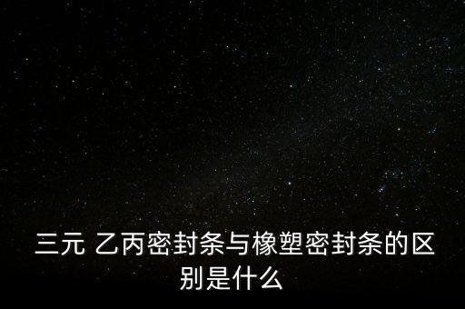  三元 乙丙密封条与橡塑密封条的区别是什么