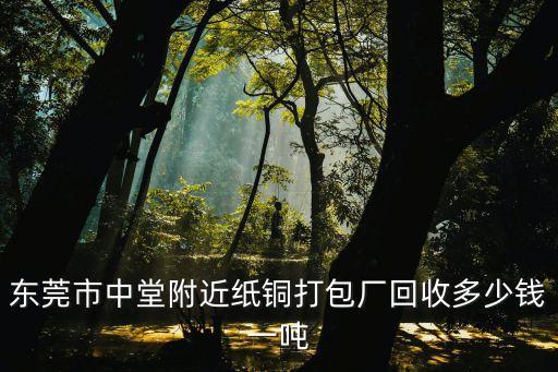 东莞市中堂附近纸铜打包厂回收多少钱一吨