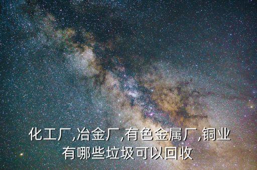  化工厂,冶金厂,有色金属厂,铜业有哪些垃圾可以回收
