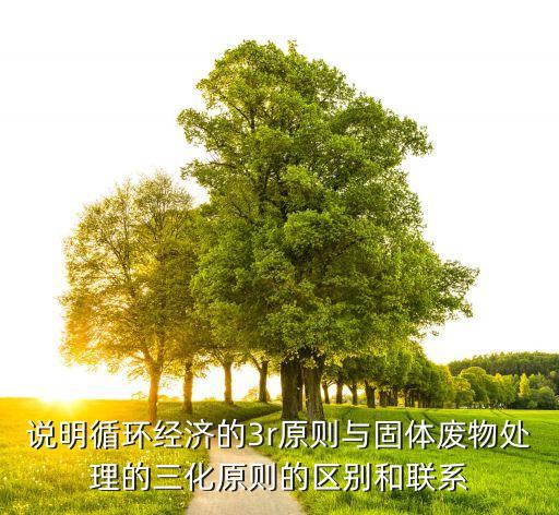 说明循环经济的3r原则与固体废物处理的三化原则的区别和联系
