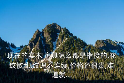 现在的实木 家具怎么都是指接的,花纹散乱,纹理不连续,价格还很贵,难道就...