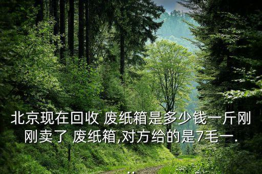北京现在回收 废纸箱是多少钱一斤刚刚卖了 废纸箱,对方给的是7毛一...