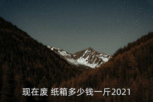 现在废 纸箱多少钱一斤2021