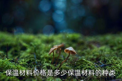 保温材料价格是多少保温材料的种类