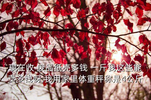 现在收 废品纸壳多钱 一斤我这些能卖多钱呀,我用家里体重秤称是4公斤...