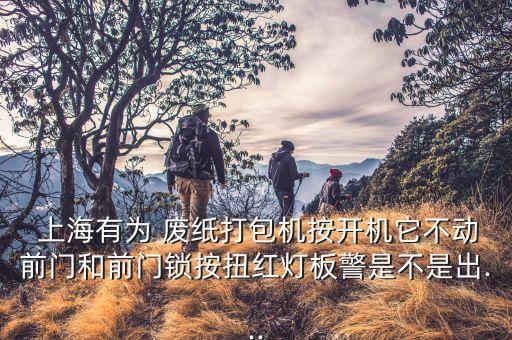  上海有为 废纸打包机按开机它不动前门和前门锁按扭红灯板警是不是出...