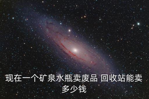 现在一个矿泉水瓶卖废品 回收站能卖多少钱
