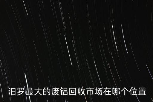  汨罗最大的废铝回收市场在哪个位置