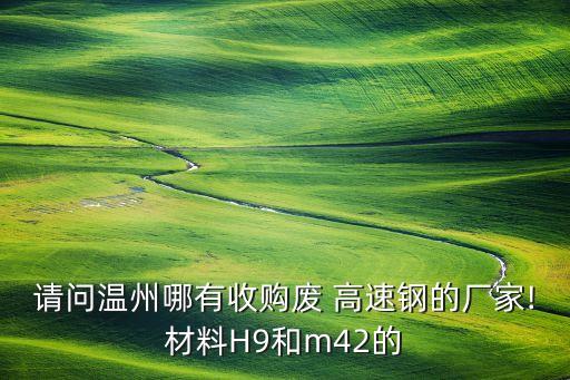 请问温州哪有收购废 高速钢的厂家!材料H9和m42的