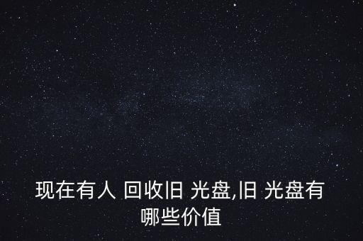 现在有人 回收旧 光盘,旧 光盘有哪些价值