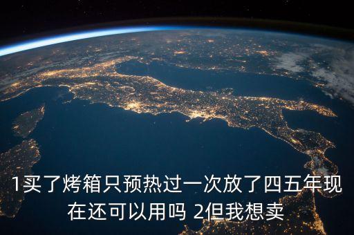1买了烤箱只预热过一次放了四五年现在还可以用吗 2但我想卖
