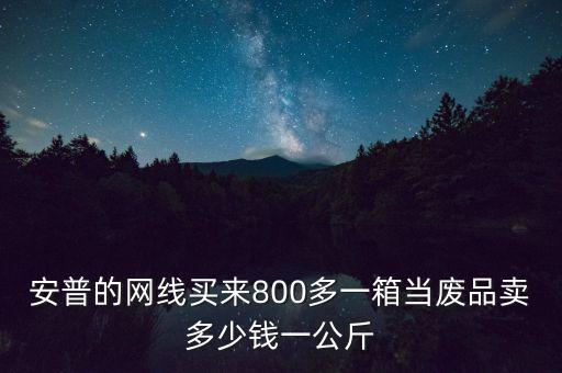 安普的网线买来800多一箱当废品卖多少钱一公斤