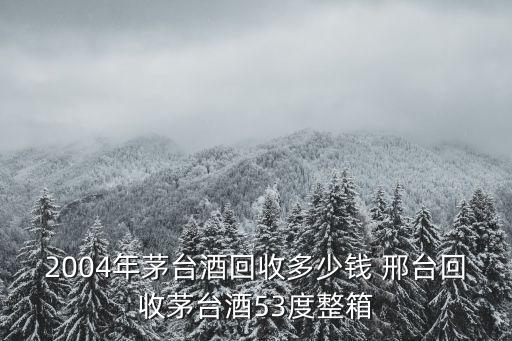 2004年茅台酒回收多少钱 邢台回收茅台酒53度整箱