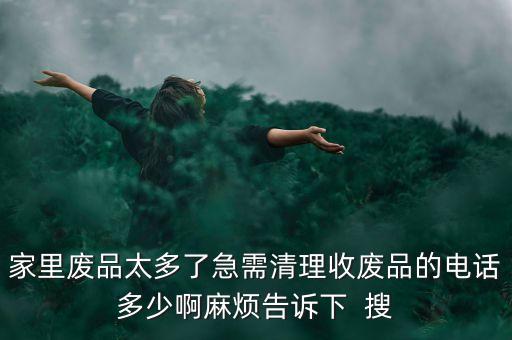 家里废品太多了急需清理收废品的电话多少啊麻烦告诉下  搜
