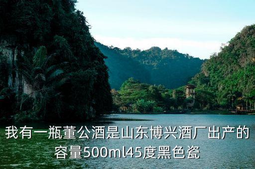 我有一瓶董公酒是山东博兴酒厂出产的容量500ml45度黑色瓷