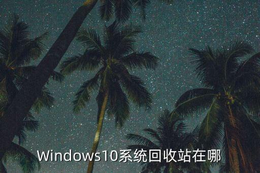 怎么桌面回收站 win10，Windows10系统回收站在哪