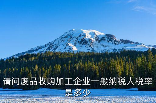 请问废品收购加工企业一般纳税人税率是多少